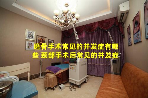 磨骨手术常见的并发症有哪些 颈部手术后常见的并发症